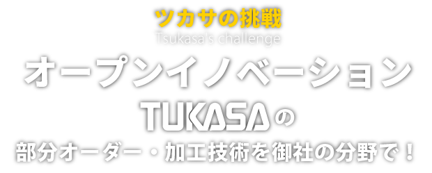 ツカサの挑戦　オープンイノベーション　ツカサの部分オーダー・加工技術を御社の分野で！